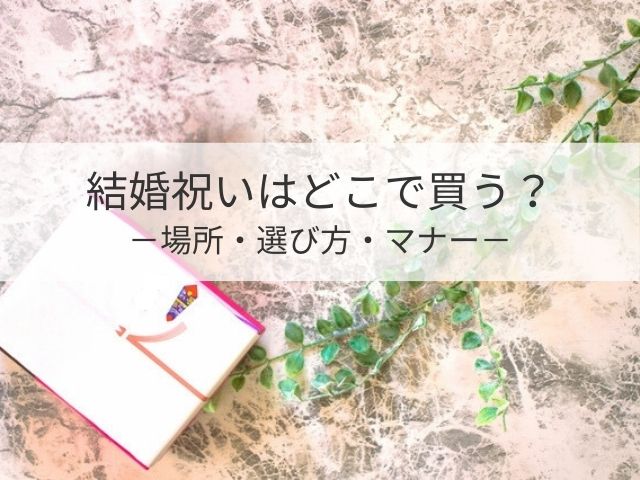 結婚祝いはどこで買う？ 購入場所による違い・ギフト選びのポイント解説